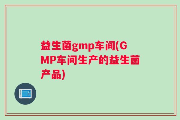 益生菌gmp车间(GMP车间生产的益生菌产品)