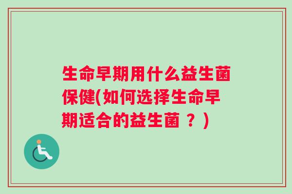 生命早期用什么益生菌保健(如何选择生命早期适合的益生菌 ？)