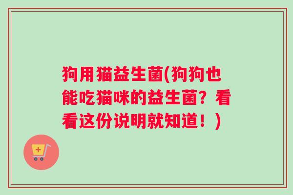 狗用猫益生菌(狗狗也能吃猫咪的益生菌？看看这份说明就知道！)