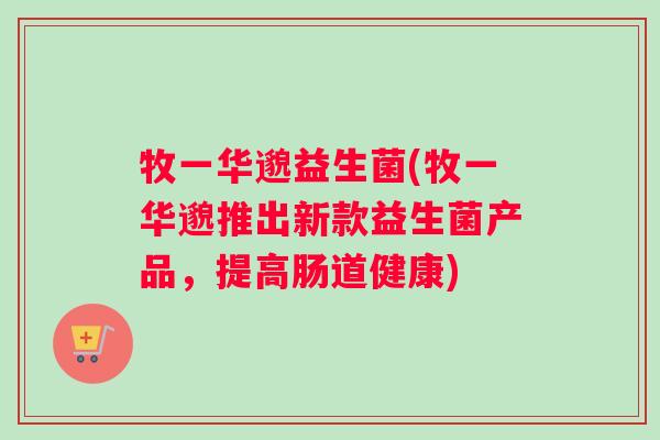 牧一华邈益生菌(牧一华邈推出新款益生菌产品，提高肠道健康)