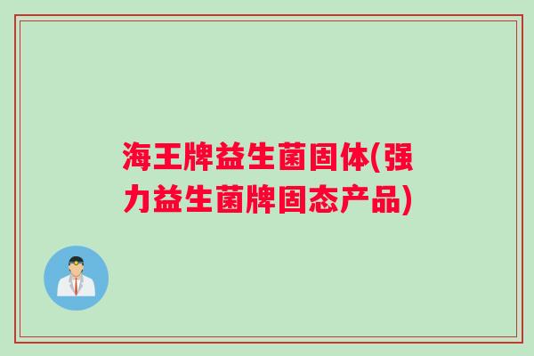 海王牌益生菌固体(强力益生菌牌固态产品)