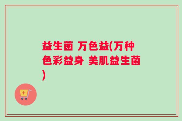 益生菌 万色益(万种色彩益身 美肌益生菌)
