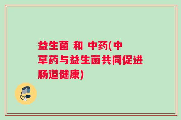 益生菌 和 中药(中草药与益生菌共同促进肠道健康)