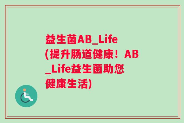 益生菌AB_Life(提升肠道健康！AB_Life益生菌助您健康生活)