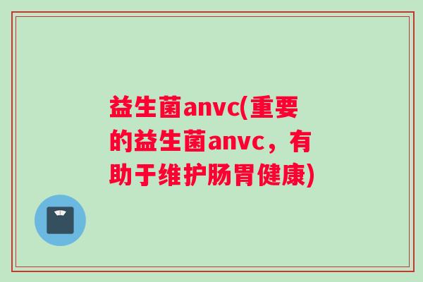 益生菌anvc(重要的益生菌anvc，有助于维护肠胃健康)