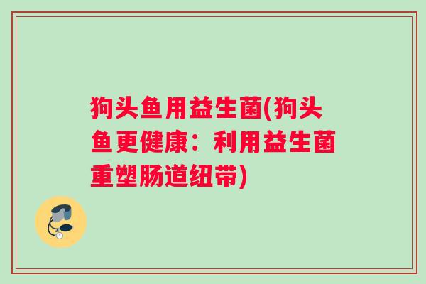 狗头鱼用益生菌(狗头鱼更健康：利用益生菌重塑肠道纽带)