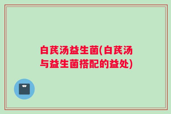 白芪汤益生菌(白芪汤与益生菌搭配的益处)