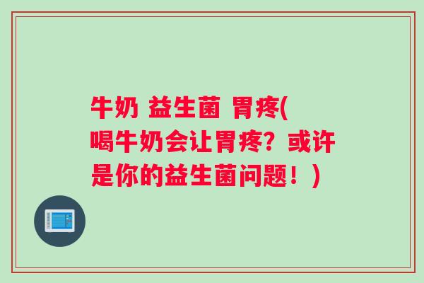 牛奶 益生菌 胃疼(喝牛奶会让胃疼？或许是你的益生菌问题！)