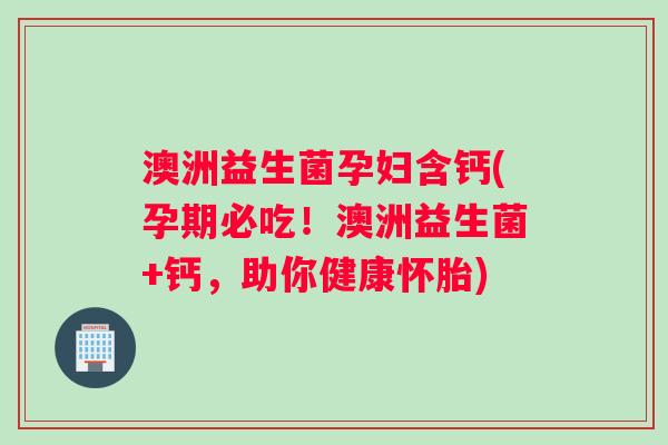 澳洲益生菌孕妇含钙(孕期必吃！澳洲益生菌+钙，助你健康怀胎)