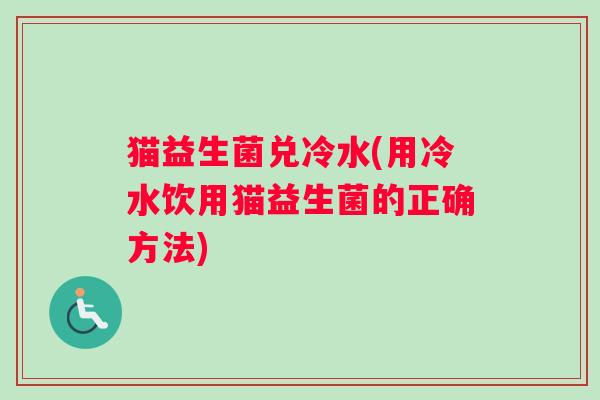 猫益生菌兑冷水(用冷水饮用猫益生菌的正确方法)