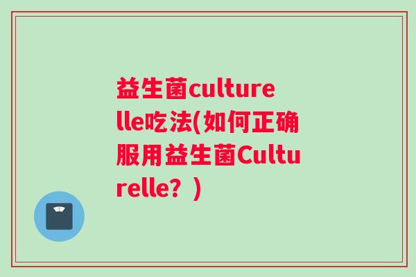 益生菌culturelle吃法(如何正确服用益生菌Culturelle？)