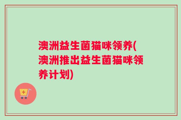 澳洲益生菌猫咪领养(澳洲推出益生菌猫咪领养计划)