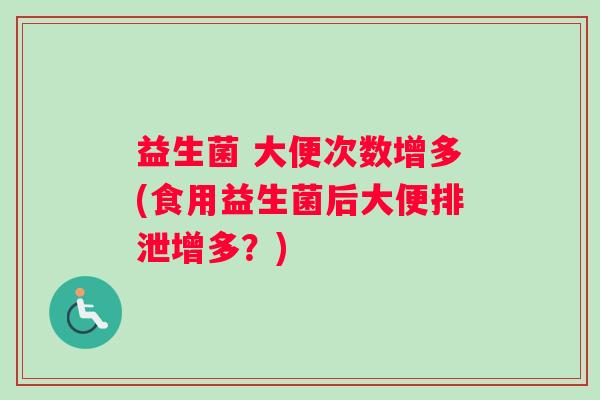 益生菌 大便次数增多(食用益生菌后大便排泄增多？)