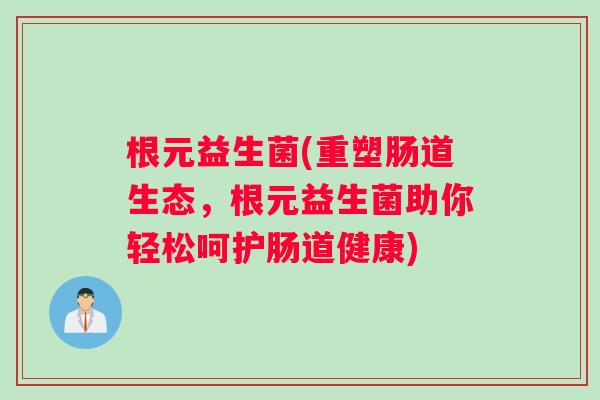 根元益生菌(重塑肠道生态，根元益生菌助你轻松呵护肠道健康)