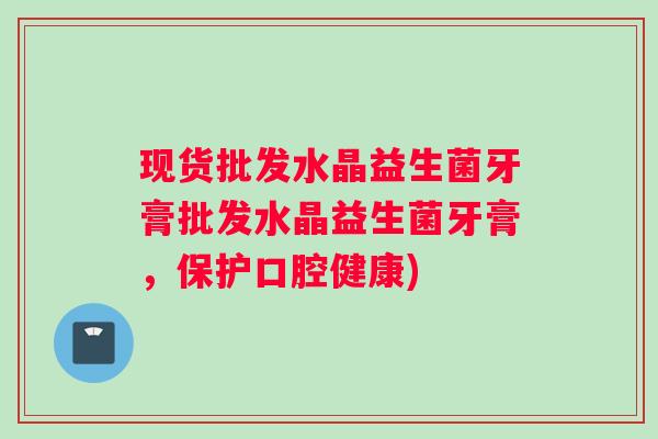现货批发水晶益生菌牙膏批发水晶益生菌牙膏，保护口腔健康)