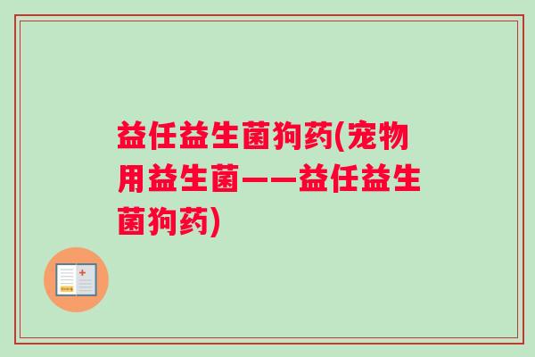 益任益生菌狗药(宠物用益生菌——益任益生菌狗药)