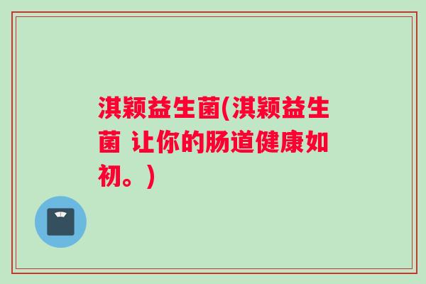 淇颖益生菌(淇颖益生菌 让你的肠道健康如初。)