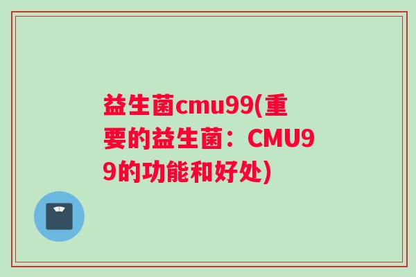 益生菌cmu99(重要的益生菌：CMU99的功能和好处)