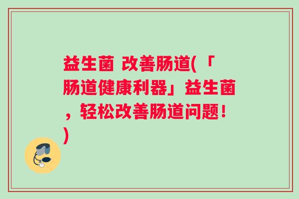 益生菌 改善肠道(「肠道健康利器」益生菌，轻松改善肠道问题！)