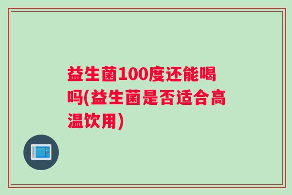 益生菌100度还能喝吗(益生菌是否适合高温饮用)