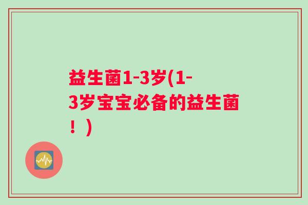 益生菌1-3岁(1-3岁宝宝必备的益生菌！)