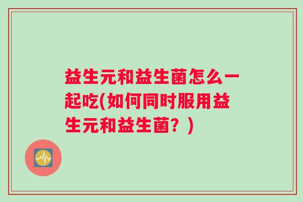 益生元和益生菌怎么一起吃(如何同时服用益生元和益生菌？)