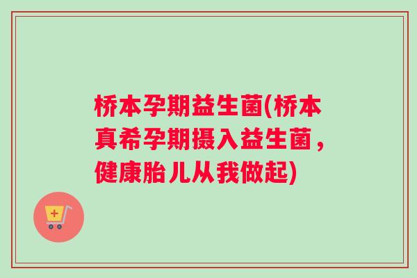 桥本孕期益生菌(桥本真希孕期摄入益生菌，健康胎儿从我做起)