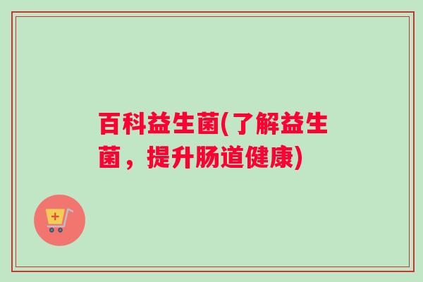 百科益生菌(了解益生菌，提升肠道健康)