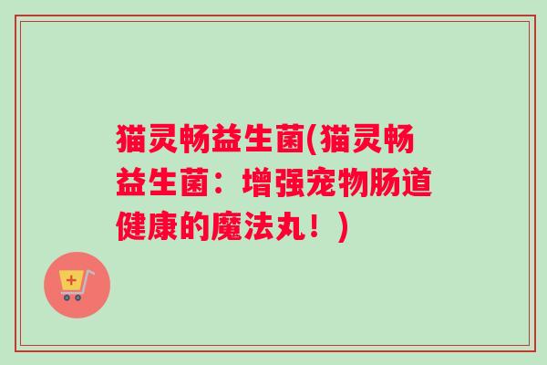猫灵畅益生菌(猫灵畅益生菌：增强宠物肠道健康的魔法丸！)