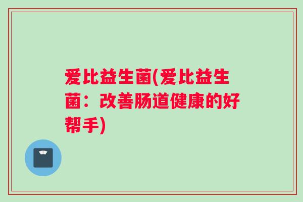 爱比益生菌(爱比益生菌：改善肠道健康的好帮手)
