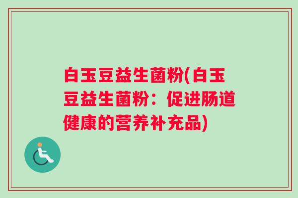 白玉豆益生菌粉(白玉豆益生菌粉：促进肠道健康的营养补充品)