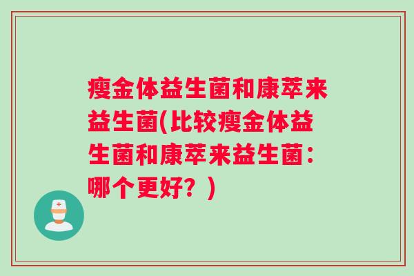 瘦金体益生菌和康萃来益生菌(比较瘦金体益生菌和康萃来益生菌：哪个更好？)