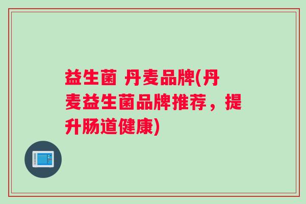 益生菌 丹麦品牌(丹麦益生菌品牌推荐，提升肠道健康)