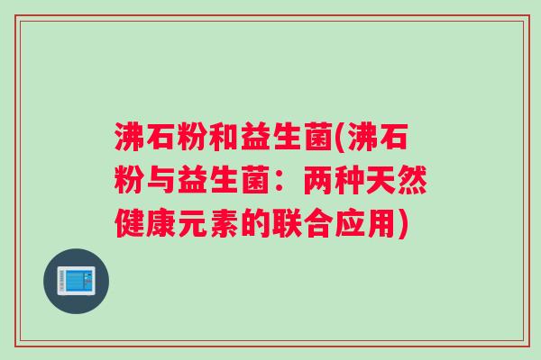 沸石粉和益生菌(沸石粉与益生菌：两种天然健康元素的联合应用)