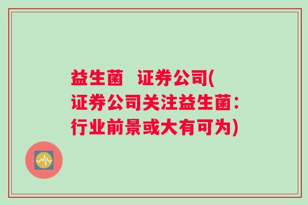 益生菌  证券公司(证券公司关注益生菌：行业前景或大有可为)