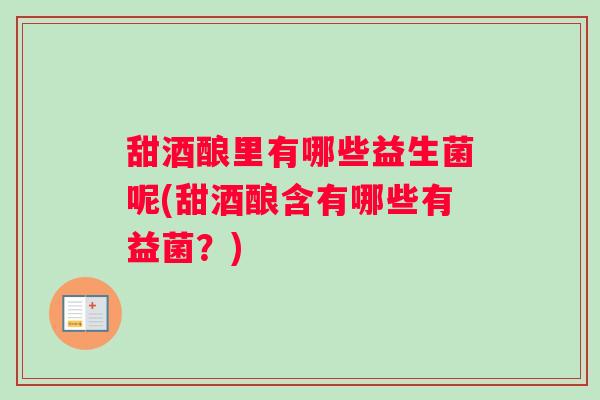 甜酒酿里有哪些益生菌呢(甜酒酿含有哪些有益菌？)