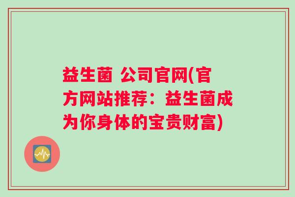益生菌 公司官网(官方网站推荐：益生菌成为你身体的宝贵财富)