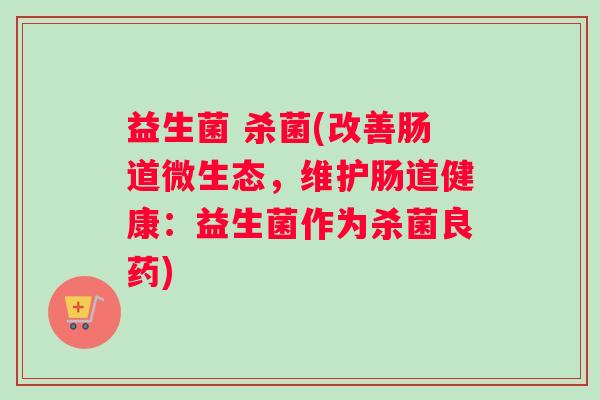 益生菌 杀菌(改善肠道微生态，维护肠道健康：益生菌作为杀菌良药)