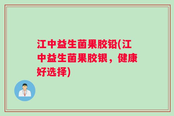 江中益生菌果胶铅(江中益生菌果胶银，健康好选择)