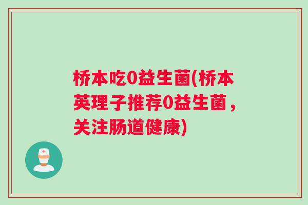桥本吃0益生菌(桥本英理子推荐0益生菌，关注肠道健康)