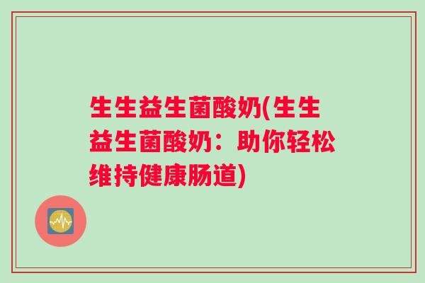 生生益生菌酸奶(生生益生菌酸奶：助你轻松维持健康肠道)