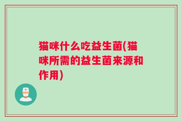 猫咪什么吃益生菌(猫咪所需的益生菌来源和作用)
