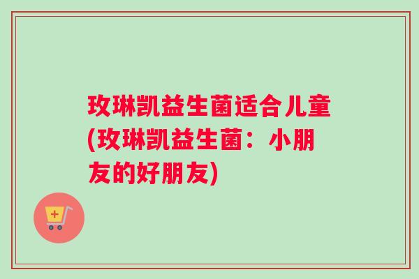 玫琳凯益生菌适合儿童(玫琳凯益生菌：小朋友的好朋友)