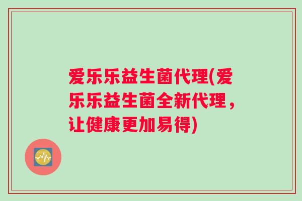 爱乐乐益生菌代理(爱乐乐益生菌全新代理，让健康更加易得)