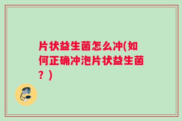 片状益生菌怎么冲(如何正确冲泡片状益生菌？)