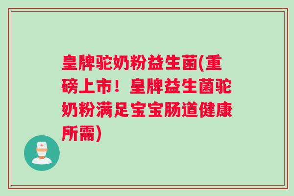 皇牌驼奶粉益生菌(重磅上市！皇牌益生菌驼奶粉满足宝宝肠道健康所需)