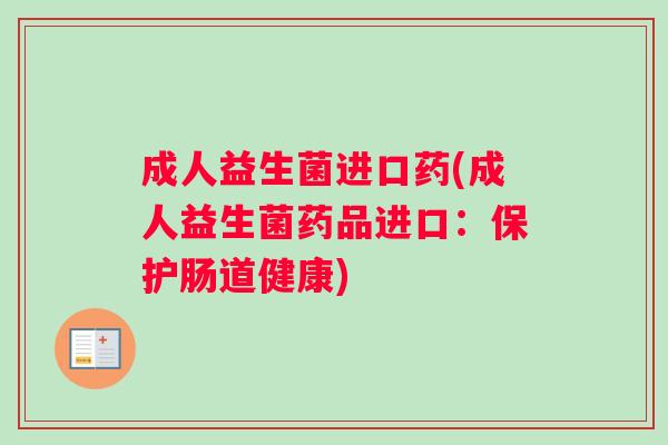 成人益生菌进口药(成人益生菌药品进口：保护肠道健康)