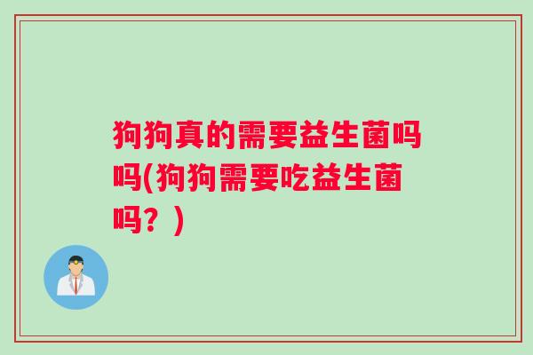 狗狗真的需要益生菌吗吗(狗狗需要吃益生菌吗？)