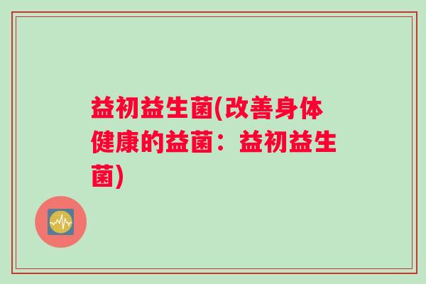 益初益生菌(改善身体健康的益菌：益初益生菌)