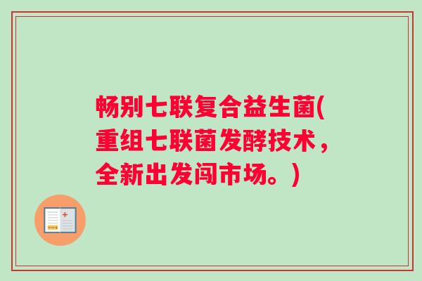 畅别七联复合益生菌(重组七联菌发酵技术，全新出发闯市场。)